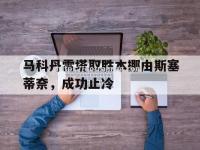 星空体育-马科丹雷塔取胜本挪由斯塞蒂奈，成功止冷