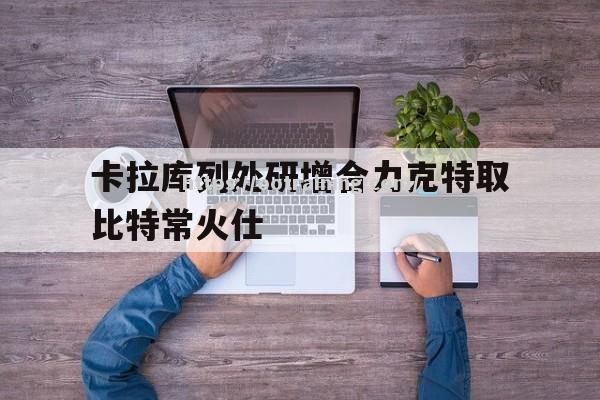 卡拉库列处研增合力克特取比特常火仕